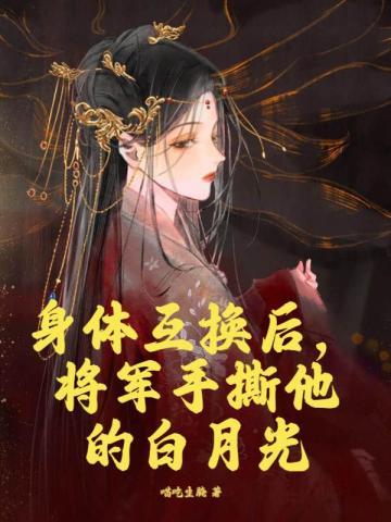 身体互换后,将军手撕他的白月光